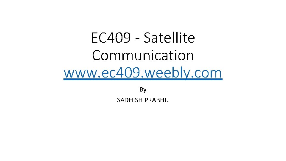 EC 409 - Satellite Communication www. ec 409. weebly. com By SADHISH PRABHU 