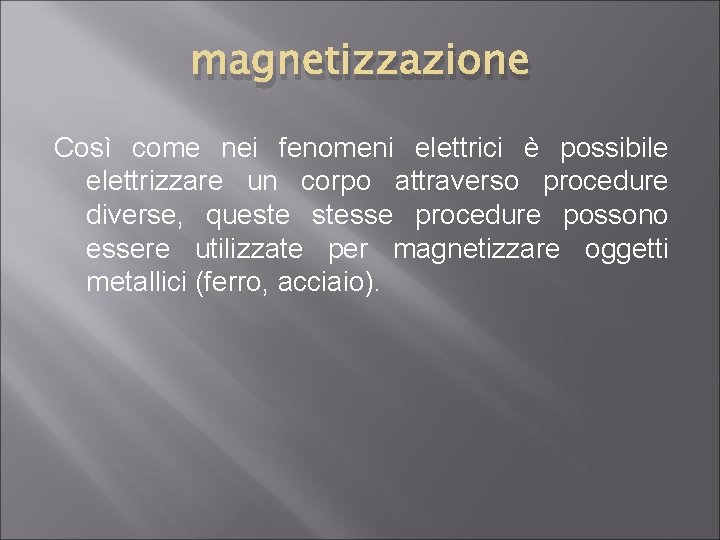 magnetizzazione Così come nei fenomeni elettrici è possibile elettrizzare un corpo attraverso procedure diverse,