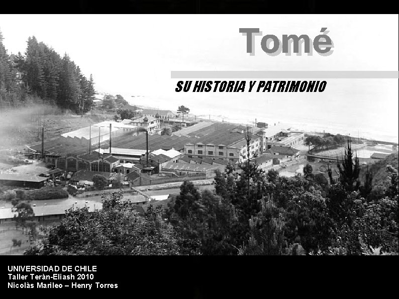 Tomé SU HISTORIA Y PATRIMONIO UNIVERSIDAD DE CHILE Taller Teràn-Eliash 2010 Nicolàs Marileo – Tomé SU HISTORIA Y PATRIMONIO UNIVERSIDAD DE CHILE Taller Teràn-Eliash 2010 Nicolàs Marileo –