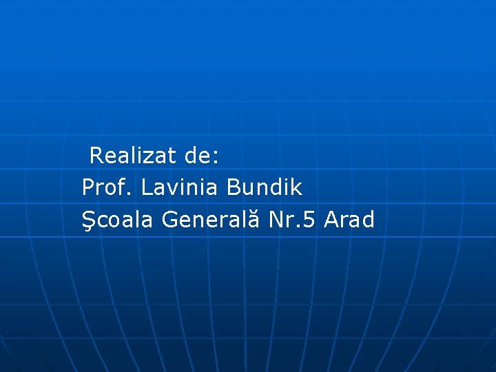 Realizat de: Prof. Lavinia Bundik Şcoala Generală Nr. 5 Arad 