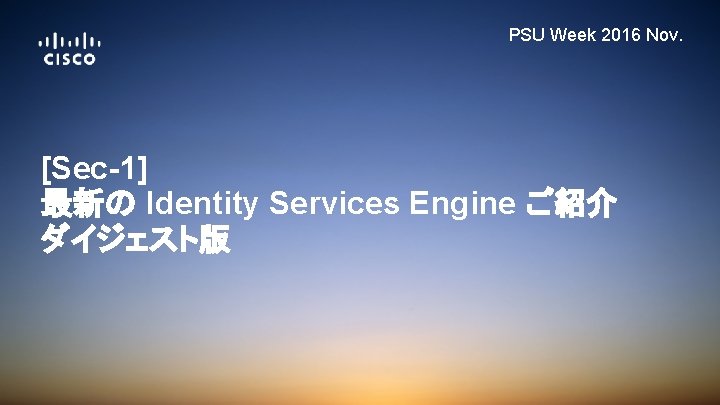 PSU Week 2016 Nov. [Sec-1] 最新の Identity Services Engine ご紹介 ダイジェスト版 