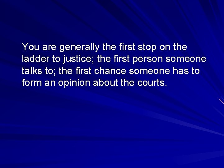 You are generally the first stop on the ladder to justice; the first person