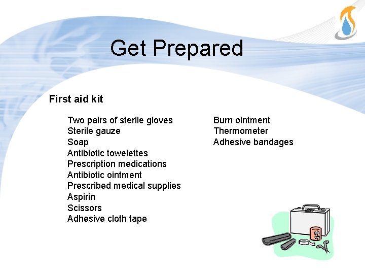 Get Prepared First aid kit Two pairs of sterile gloves Sterile gauze Soap Antibiotic