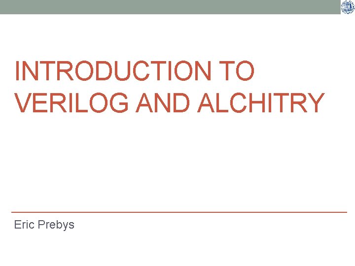 INTRODUCTION TO VERILOG AND ALCHITRY Eric Prebys 
