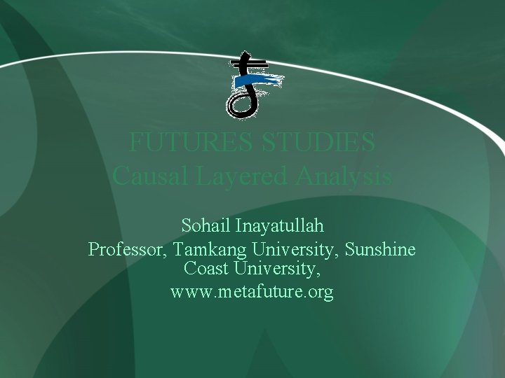 FUTURES STUDIES Causal Layered Analysis Sohail Inayatullah Professor, Tamkang University, Sunshine Coast University, www.