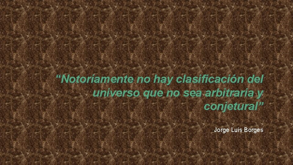 “Notoriamente no hay clasificación del universo que no sea arbitraria y conjetural” Jorge Luis