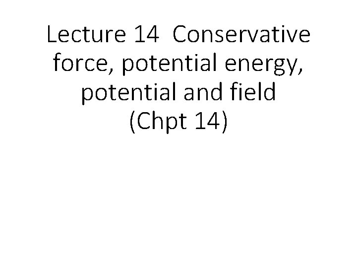 Lecture 14 Conservative force, potential energy, potential and field (Chpt 14) 