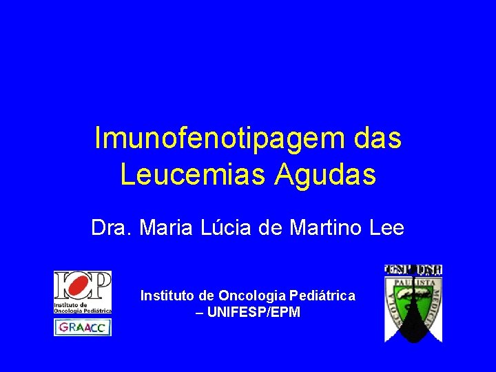 Imunofenotipagem das Leucemias Agudas Dra. Maria Lúcia de Martino Lee Instituto de Oncologia Pediátrica Imunofenotipagem das Leucemias Agudas Dra. Maria Lúcia de Martino Lee Instituto de Oncologia Pediátrica