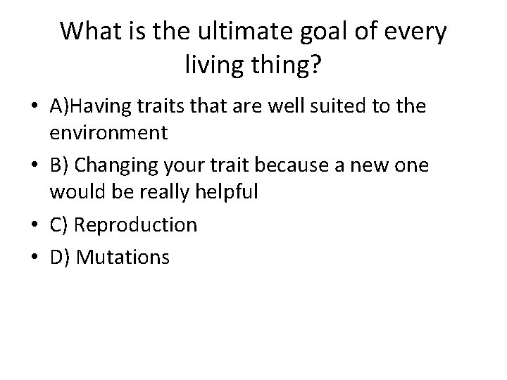 What is the ultimate goal of every living thing? • A)Having traits that are