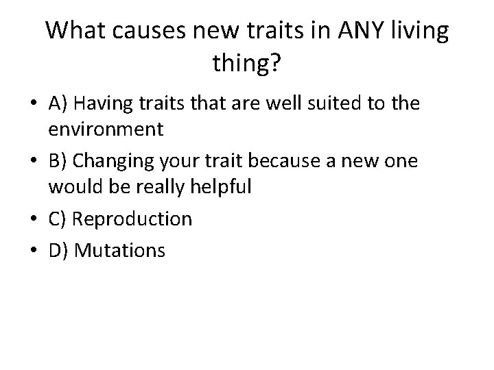 What causes new traits in ANY living thing? • A) Having traits that are