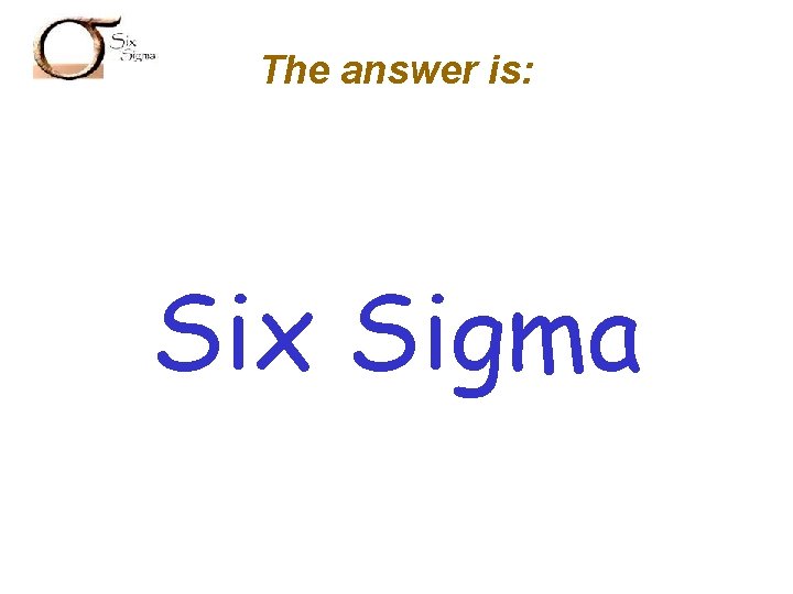 SIX SIGMA The answer is: Six Sigma 