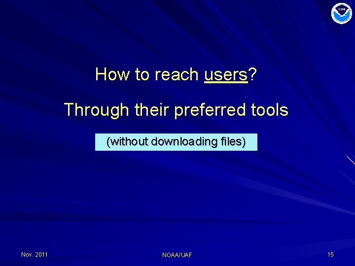 How to reach users? Through their preferred tools (without downloading files) Nov. 2011 NOAA/UAF