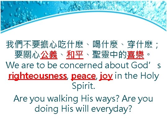 我們不要擔心吃什麽、喝什麼、穿什麽； 要關心公義、和平、聖靈中的喜樂。 We are to be concerned about God’s righteousness, peace, joy in the