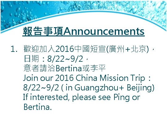 報告事項Announcements 1. 歡迎加入 2016中國短宣(廣州+北京)， 日期： 8/22~9/2， 意者請洽Bertina或李平 Join our 2016 China Mission Trip： 8/22~9/2