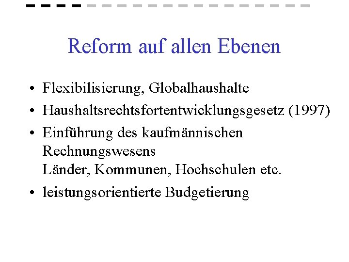 Reform auf allen Ebenen • Flexibilisierung, Globalhaushalte • Haushaltsrechtsfortentwicklungsgesetz (1997) • Einführung des kaufmännischen