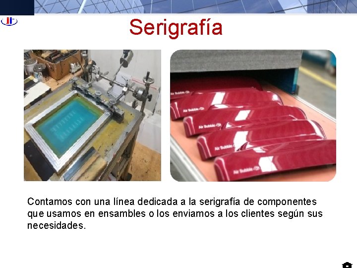 Serigrafía Contamos con una línea dedicada a la serigrafía de componentes que usamos en Serigrafía Contamos con una línea dedicada a la serigrafía de componentes que usamos en