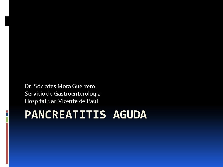 Dr. Sócrates Mora Guerrero Servicio de Gastroenterología Hospital San Vicente de Paúl PANCREATITIS AGUDA