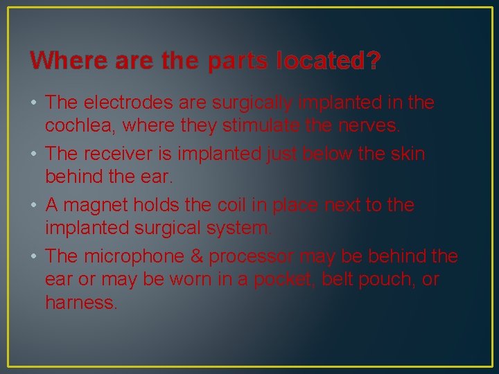 Where are the parts located? • The electrodes are surgically implanted in the cochlea,