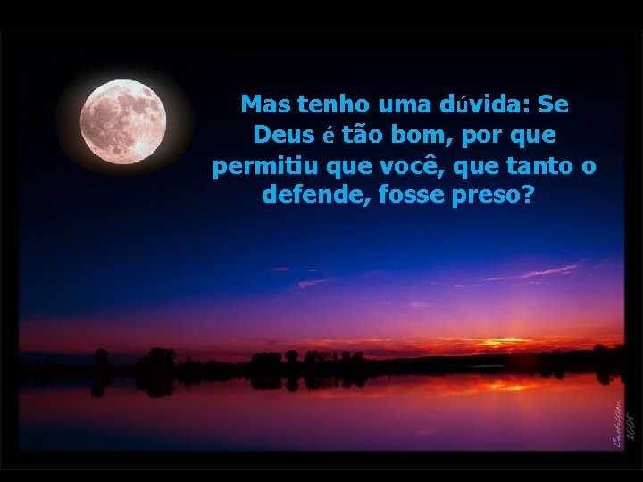 Mas tenho uma dúvida: Se Deus é tão bom, por que permitiu que você, Mas tenho uma dúvida: Se Deus é tão bom, por que permitiu que você,