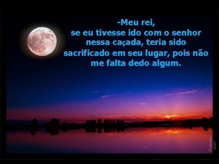 -Meu rei, se eu tivesse ido com o senhor nessa caçada, teria sido sacrificado -Meu rei, se eu tivesse ido com o senhor nessa caçada, teria sido sacrificado