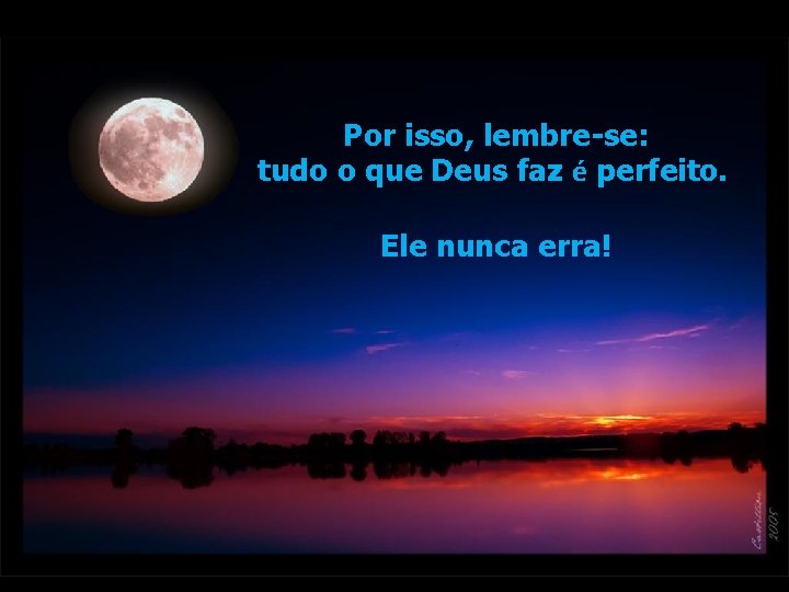 Por isso, lembre-se: tudo o que Deus faz é perfeito. Ele nunca erra! Por isso, lembre-se: tudo o que Deus faz é perfeito. Ele nunca erra!