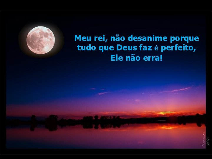 Meu rei, não desanime porque tudo que Deus faz é perfeito, Ele não erra! Meu rei, não desanime porque tudo que Deus faz é perfeito, Ele não erra!