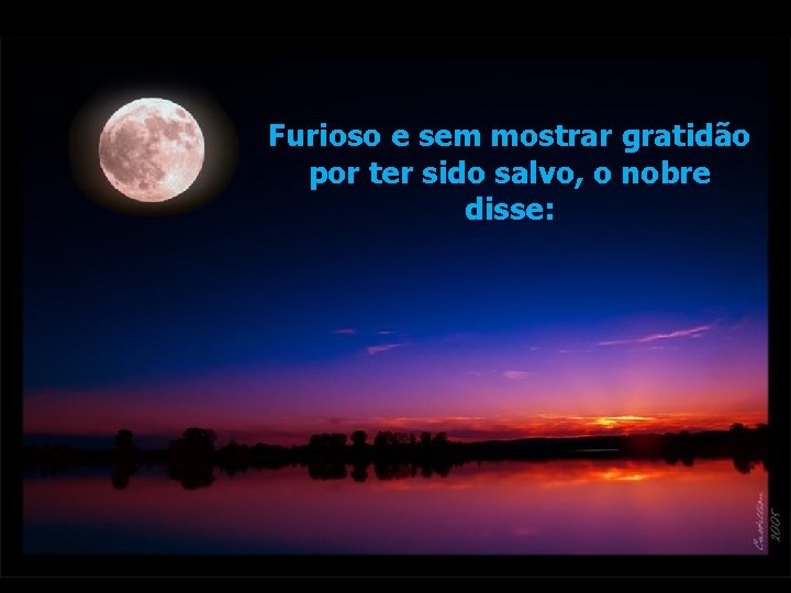 Furioso e sem mostrar gratidão por ter sido salvo, o nobre disse: Furioso e sem mostrar gratidão por ter sido salvo, o nobre disse: