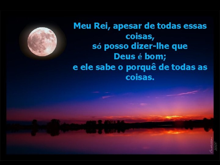 Meu Rei, apesar de todas essas coisas, só posso dizer-lhe que Deus é bom; Meu Rei, apesar de todas essas coisas, só posso dizer-lhe que Deus é bom;