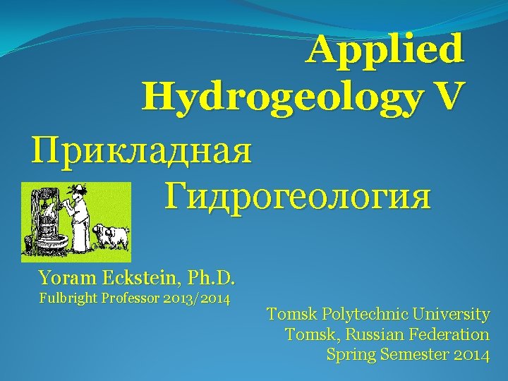 Applied Hydrogeology V Прикладная Гидрогеология Yoram Eckstein, Ph. D. Fulbright Professor 2013/2014 Tomsk Polytechnic