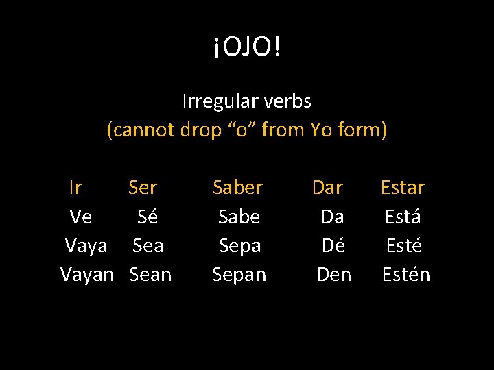 ¡OJO! Irregular verbs (cannot drop “o” from Yo form) Ir Ser Ve Sé Vaya ¡OJO! Irregular verbs (cannot drop “o” from Yo form) Ir Ser Ve Sé Vaya