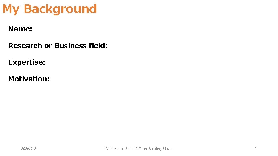 My Background Name: Research or Business field: Expertise: Motivation: 2020/7/2 Guidance in Basic &