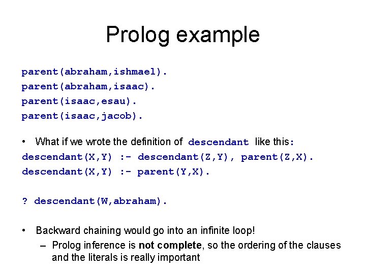 Prolog example parent(abraham, ishmael). parent(abraham, isaac). parent(isaac, esau). parent(isaac, jacob). • What if we Prolog example parent(abraham, ishmael). parent(abraham, isaac). parent(isaac, esau). parent(isaac, jacob). • What if we