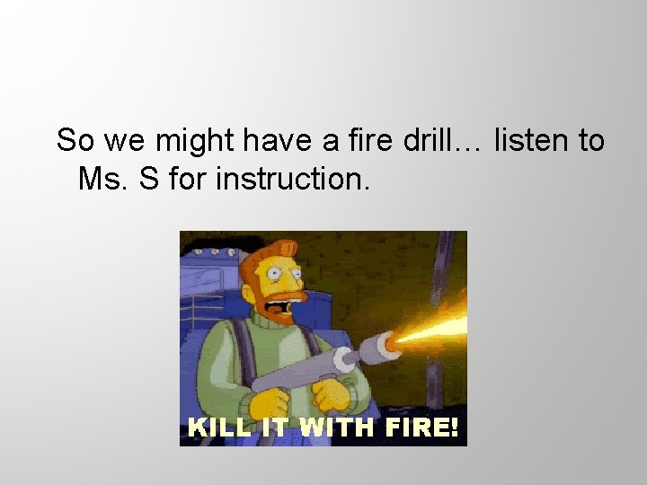 So we might have a fire drill… listen to Ms. S for instruction. 