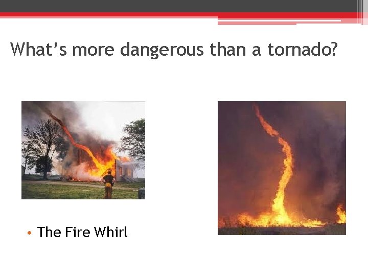 What’s more dangerous than a tornado? • The Fire Whirl 