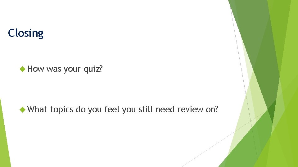 Closing How was your quiz? What topics do you feel you still need review