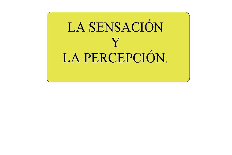 LA SENSACIÓN Y LA PERCEPCIÓN. LA SENSACIÓN Y LA PERCEPCIÓN.