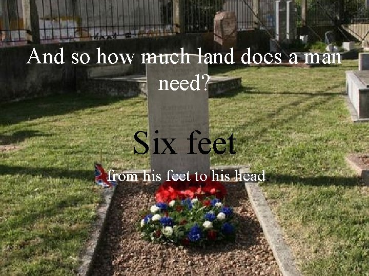 And so how much land does a man need? Six feet from his feet