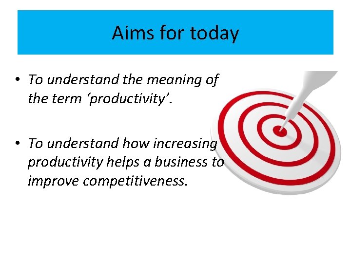 Aims for today • To understand the meaning of the term ‘productivity’. • To