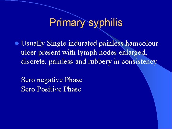 Primary syphilis l Usually Single indurated painless hamcolour ulcer present with lymph nodes enlarged,