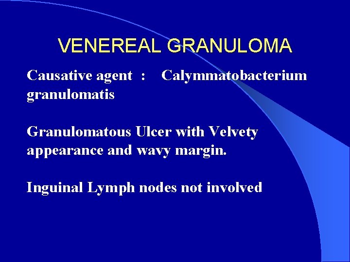 VENEREAL GRANULOMA Causative agent : granulomatis Calymmatobacterium Granulomatous Ulcer with Velvety appearance and wavy
