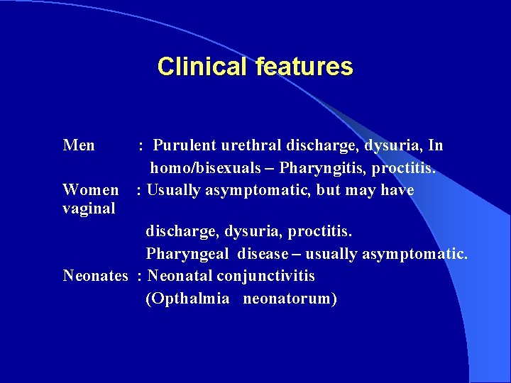 Clinical features Men Women vaginal : Purulent urethral discharge, dysuria, In homo/bisexuals – Pharyngitis,