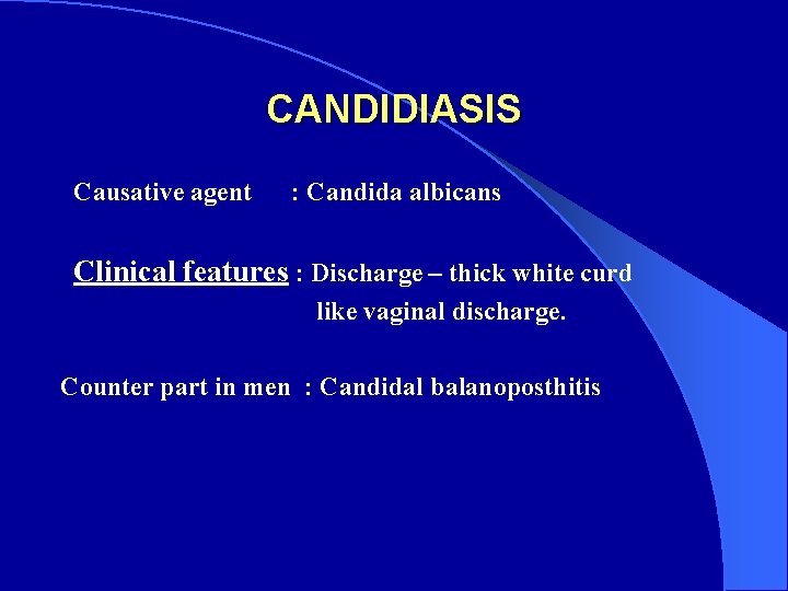 CANDIDIASIS Causative agent : Candida albicans Clinical features : Discharge – thick white curd