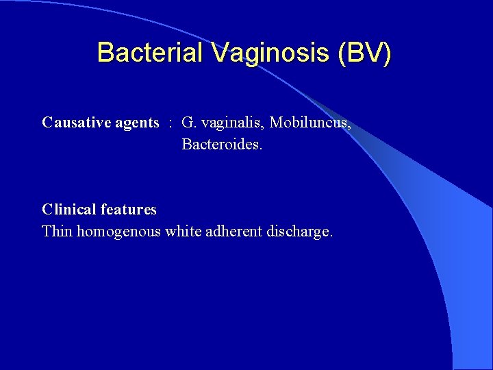Bacterial Vaginosis (BV) Causative agents : G. vaginalis, Mobiluncus, Bacteroides. Clinical features Thin homogenous