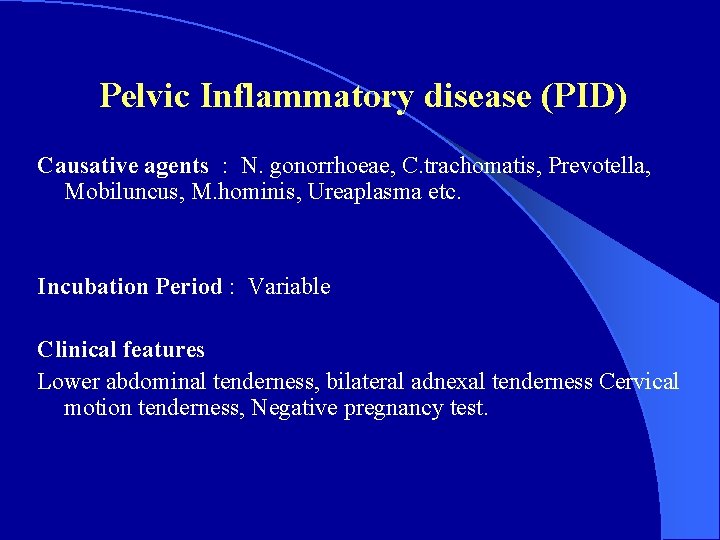 Pelvic Inflammatory disease (PID) Causative agents : N. gonorrhoeae, C. trachomatis, Prevotella, Mobiluncus, M.