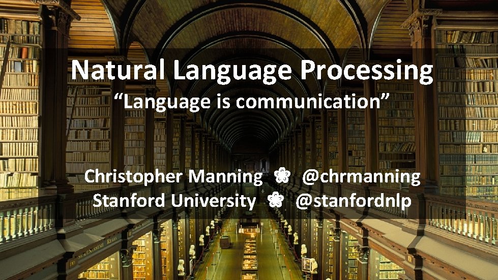 Natural Language Processing “Language is communication” Christopher Manning ❀ @chrmanning Stanford University ❀ @stanfordnlp Natural Language Processing “Language is communication” Christopher Manning ❀ @chrmanning Stanford University ❀ @stanfordnlp