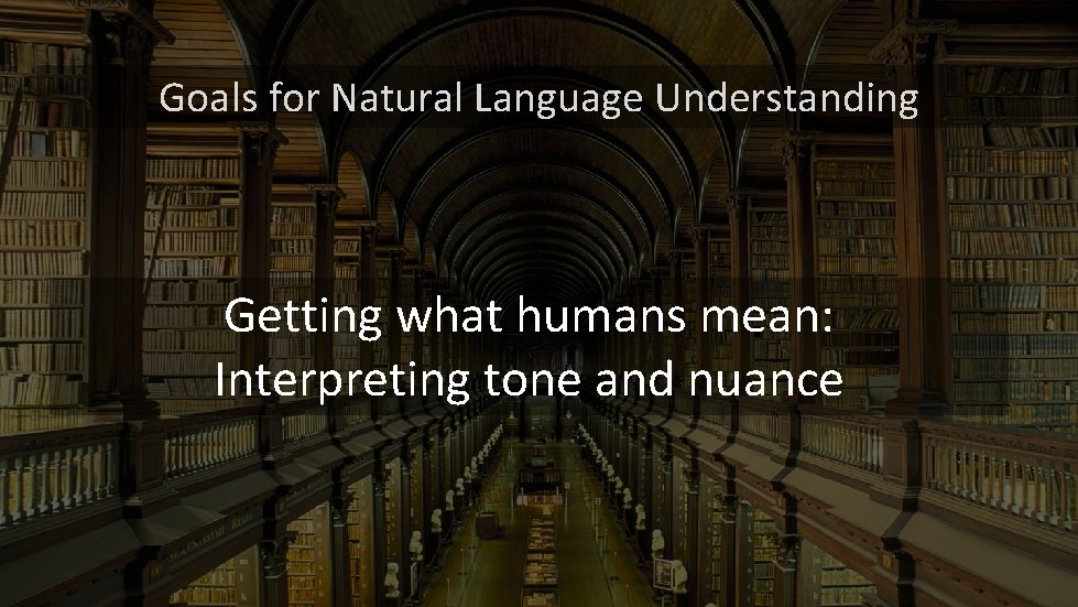 Goals for Natural Language Understanding Getting what humans mean: Interpreting tone and nuance Goals for Natural Language Understanding Getting what humans mean: Interpreting tone and nuance