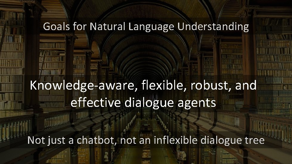Goals for Natural Language Understanding Knowledge-aware, flexible, robust, and effective dialogue agents Not just Goals for Natural Language Understanding Knowledge-aware, flexible, robust, and effective dialogue agents Not just