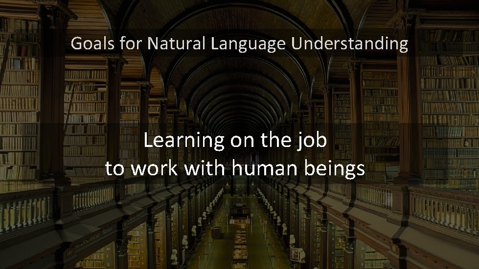 Goals for Natural Language Understanding Learning on the job to work with human beings Goals for Natural Language Understanding Learning on the job to work with human beings