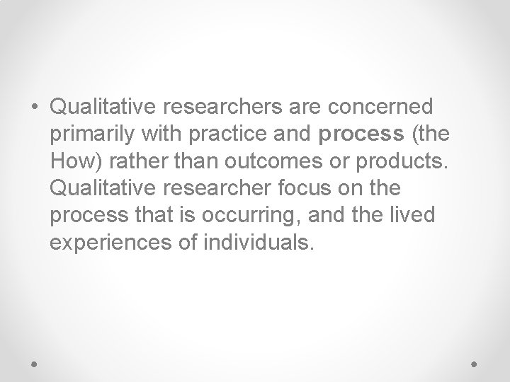  • Qualitative researchers are concerned primarily with practice and process (the How) rather