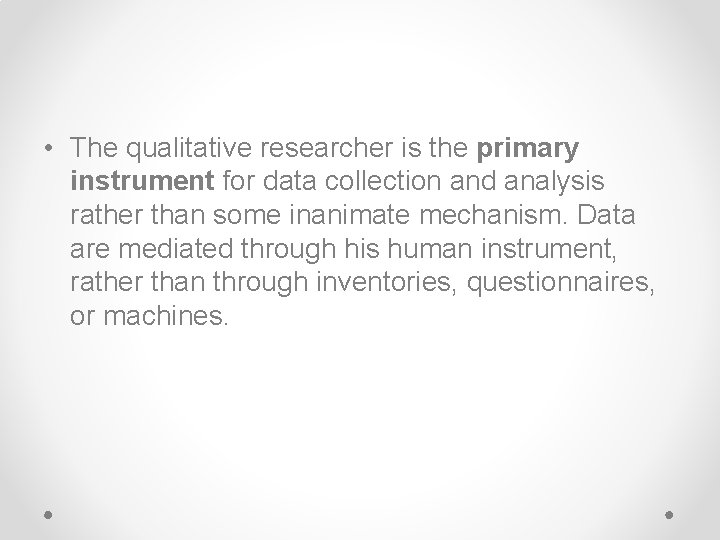  • The qualitative researcher is the primary instrument for data collection and analysis